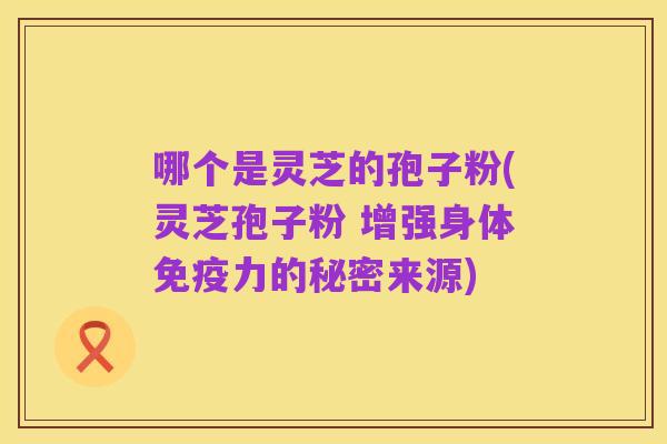 哪个是灵芝的孢子粉(灵芝孢子粉 增强身体免疫力的秘密来源)