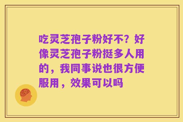吃灵芝孢子粉好不？好像灵芝孢子粉挺多人用的，我同事说也很方便服用，效果可以吗