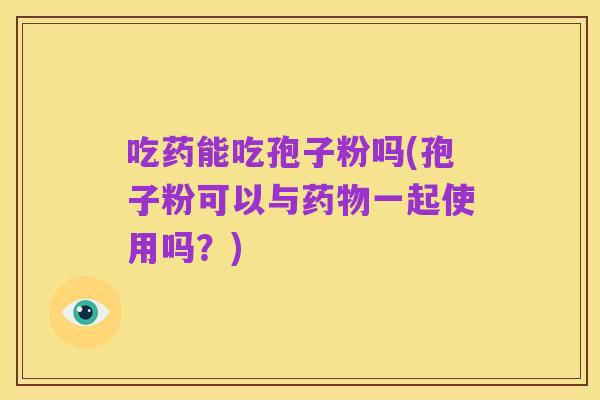 吃药能吃孢子粉吗(孢子粉可以与药物一起使用吗？)