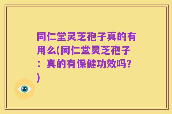 同仁堂灵芝孢子真的有用么(同仁堂灵芝孢子：真的有保健功效吗？)