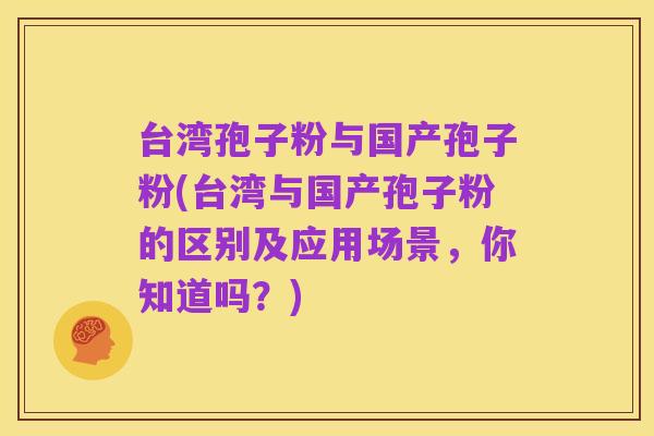 台湾孢子粉与国产孢子粉(台湾与国产孢子粉的区别及应用场景,你知道吗?)