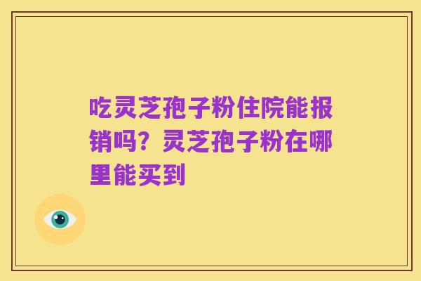 吃灵芝孢子粉住院能报销吗？灵芝孢子粉在哪里能买到