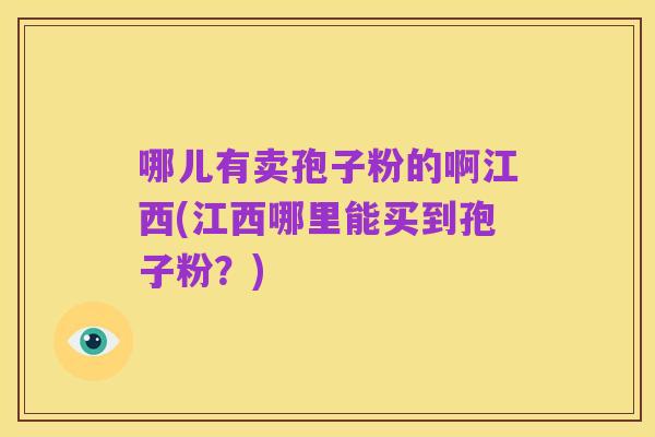 哪儿有卖孢子粉的啊江西(江西哪里能买到孢子粉?)