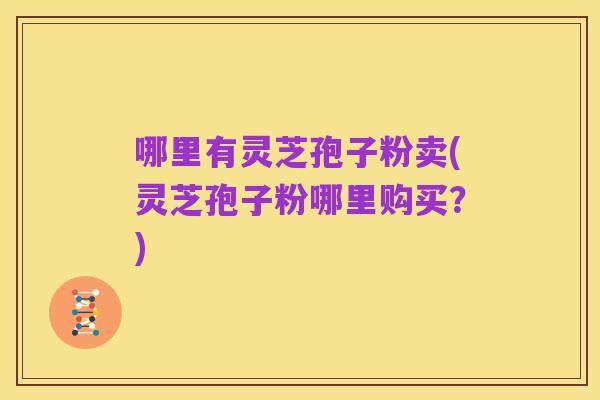 哪里有灵芝孢子粉卖(灵芝孢子粉哪里购买？)