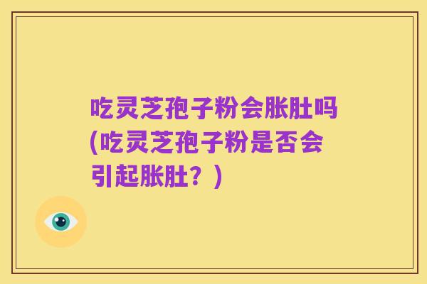 吃灵芝孢子粉会胀肚吗(吃灵芝孢子粉是否会引起胀肚？)