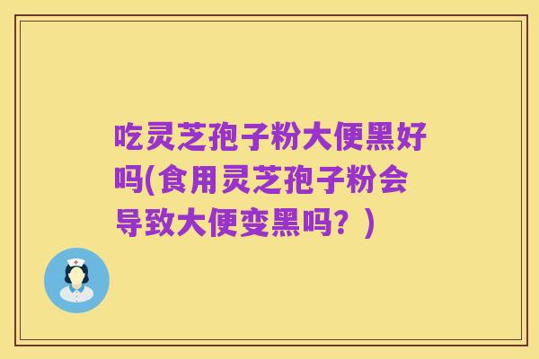 吃灵芝孢子粉大便黑好吗(食用灵芝孢子粉会导致大便变黑吗？)