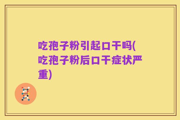 吃孢子粉引起口干吗(吃孢子粉后口干症状严重)