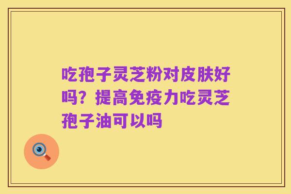 吃孢子灵芝粉对皮肤好吗?提高免疫力吃灵芝孢子油可以吗