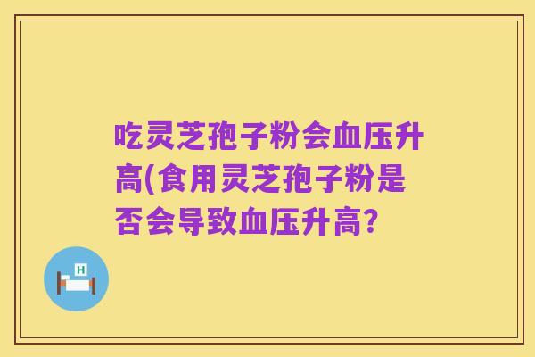 吃灵芝孢子粉会血压升高(食用灵芝孢子粉是否会导致血压升高？