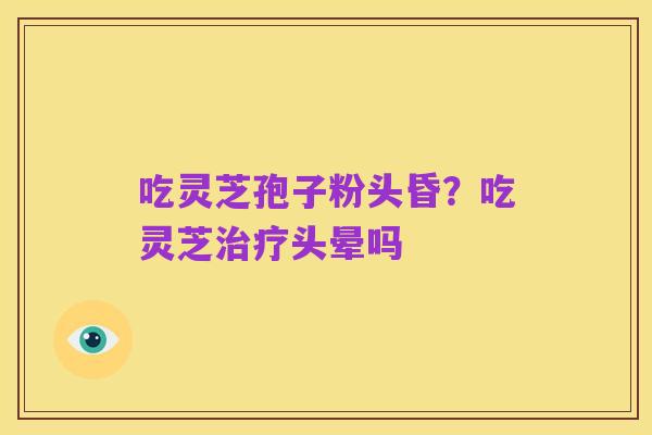 吃灵芝孢子粉头昏？吃灵芝治疗头晕吗