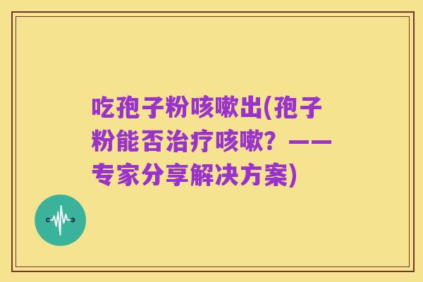 吃孢子粉咳嗽出(孢子粉能否治疗咳嗽?——专家分享解决方案)