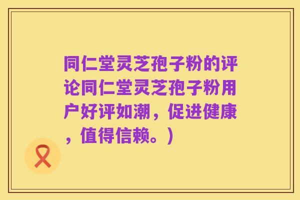 同仁堂灵芝孢子粉的评论同仁堂灵芝孢子粉用户好评如潮，促进健康，值得信赖。)