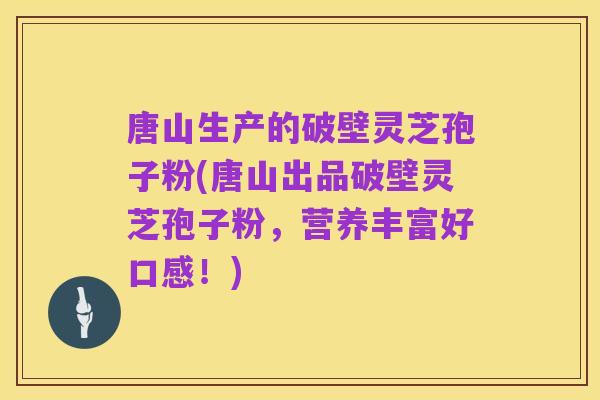 唐山生产的破壁灵芝孢子粉(唐山出品破壁灵芝孢子粉,营养丰富好口感!)