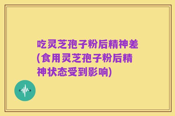 吃灵芝孢子粉后精神差(食用灵芝孢子粉后精神状态受到影响)
