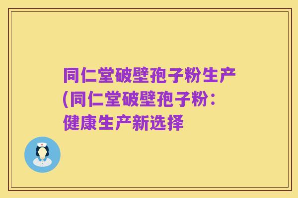 同仁堂破壁孢子粉生产(同仁堂破壁孢子粉：健康生产新选择