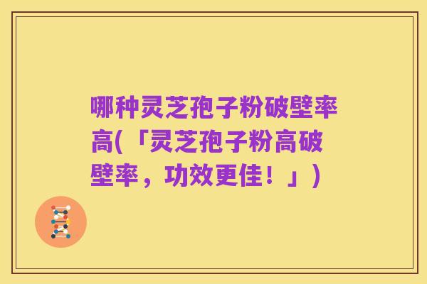 哪种灵芝孢子粉破壁率高(「灵芝孢子粉高破壁率,功效更佳!」)