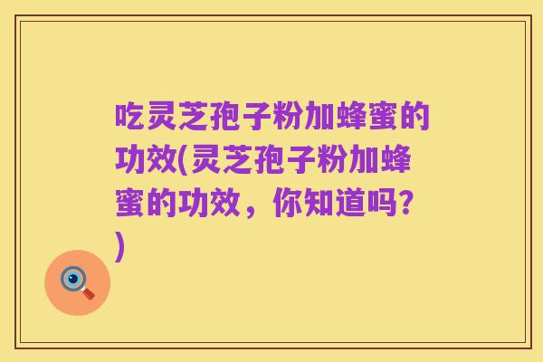 吃灵芝孢子粉加蜂蜜的功效(灵芝孢子粉加蜂蜜的功效，你知道吗？)