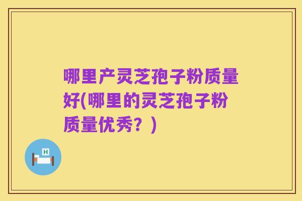哪里产灵芝孢子粉质量好(哪里的灵芝孢子粉质量优秀?)