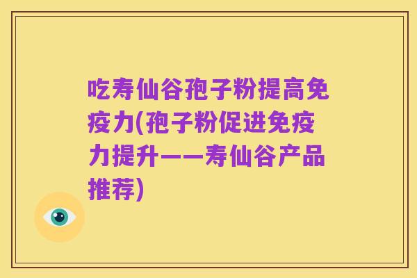 吃寿仙谷孢子粉提高免疫力(孢子粉促进免疫力提升——寿仙谷产品推荐)