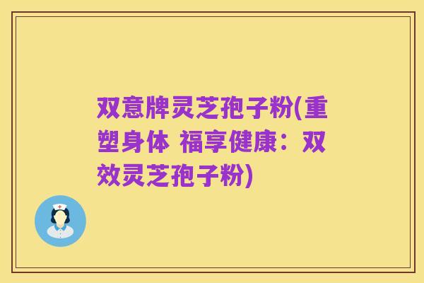 双意牌灵芝孢子粉(重塑身体 福享健康:双效灵芝孢子粉)