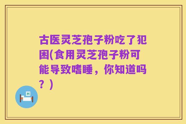 古医灵芝孢子粉吃了犯困(食用灵芝孢子粉可能导致嗜睡,你知道吗?)