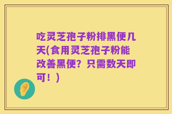 吃灵芝孢子粉排黑便几天(食用灵芝孢子粉能改善黑便？只需数天即可！)