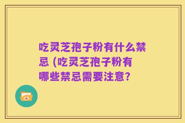 吃灵芝孢子粉有什么禁忌 (吃灵芝孢子粉有哪些禁忌需要注意？