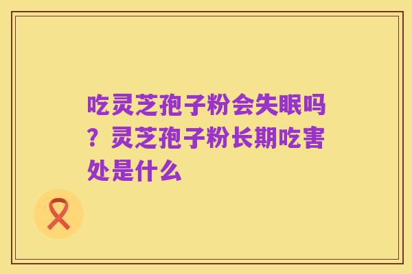 吃灵芝孢子粉会失眠吗?灵芝孢子粉长期吃害处是什么
