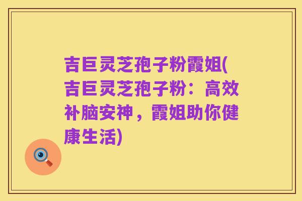 吉巨灵芝孢子粉霞姐(吉巨灵芝孢子粉:高效补脑安神,霞姐助你健康生活)