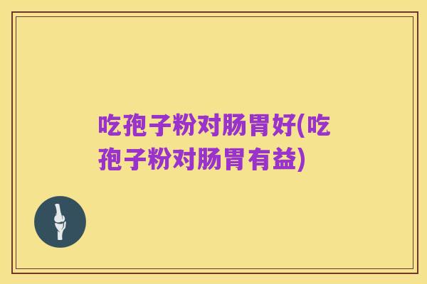 吃孢子粉对肠胃好(吃孢子粉对肠胃有益)