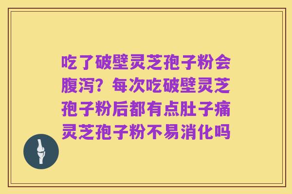 吃了破壁灵芝孢子粉会腹泻?每次吃破壁灵芝孢子粉后都有点肚子痛灵芝孢子粉不易消化吗