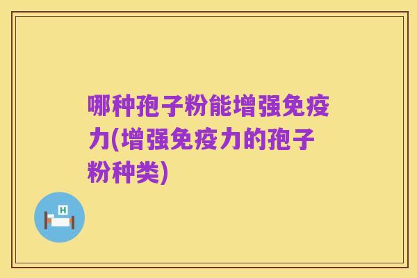 哪种孢子粉能增强免疫力(增强免疫力的孢子粉种类)