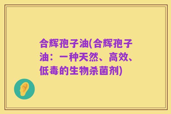 合辉孢子油(合辉孢子油:一种天然、高效、低毒的生物杀菌剂)