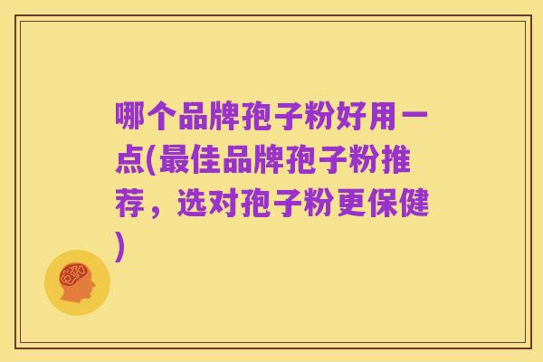 哪个品牌孢子粉好用一点(最佳品牌孢子粉推荐,选对孢子粉更保健)