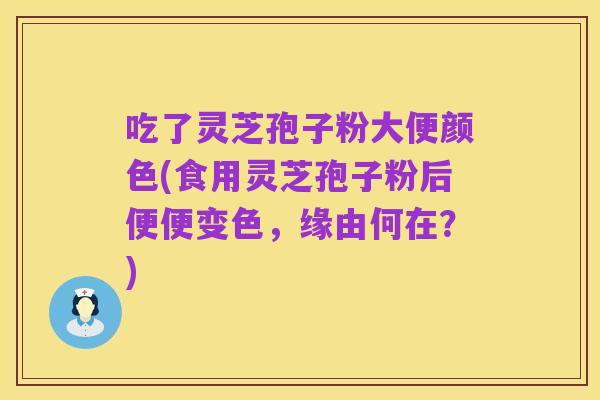 吃了灵芝孢子粉大便颜色(食用灵芝孢子粉后便便变色,缘由何在?)