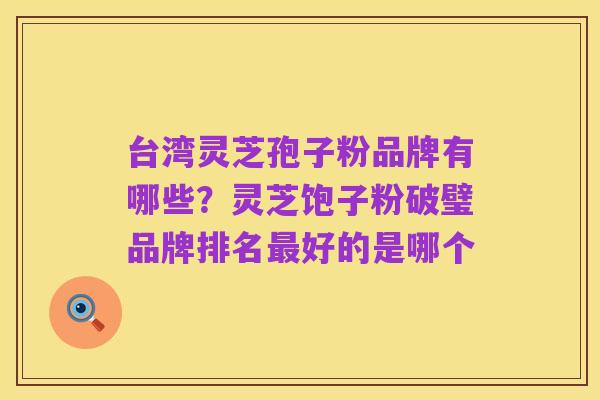 台湾灵芝孢子粉品牌有哪些？灵芝饱子粉破璧品牌排名最好的是哪个