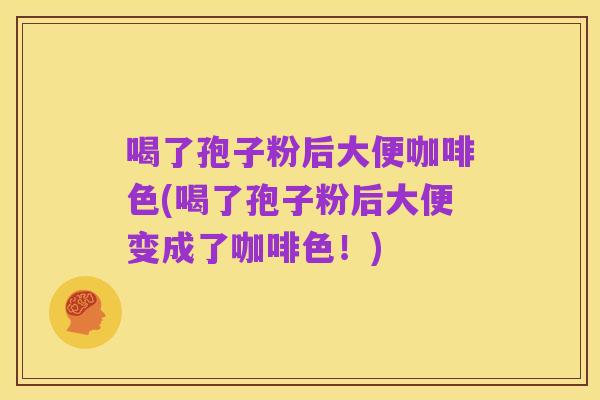 喝了孢子粉后大便咖啡色(喝了孢子粉后大便变成了咖啡色！)