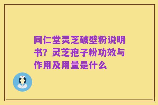 同仁堂灵芝破壁粉说明书？灵芝孢子粉功效与作用及用量是什么