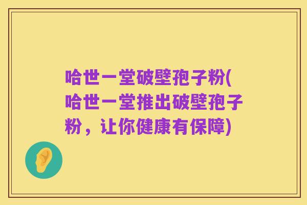 哈世一堂破壁孢子粉(哈世一堂推出破壁孢子粉，让你健康有保障)