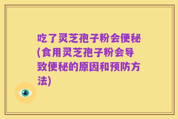 吃了灵芝孢子粉会便秘(食用灵芝孢子粉会导致便秘的原因和预防方法)
