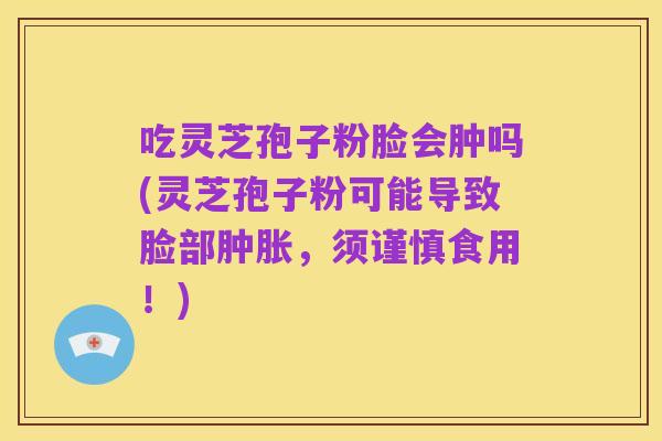 吃灵芝孢子粉脸会肿吗(灵芝孢子粉可能导致脸部肿胀，须谨慎食用！)