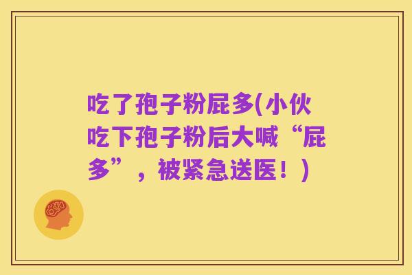 吃了孢子粉屁多(小伙吃下孢子粉后大喊“屁多”，被紧急送医！)