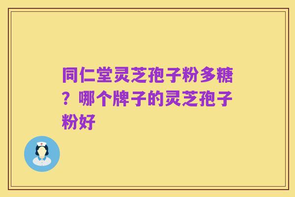 同仁堂灵芝孢子粉多糖？哪个牌子的灵芝孢子粉好