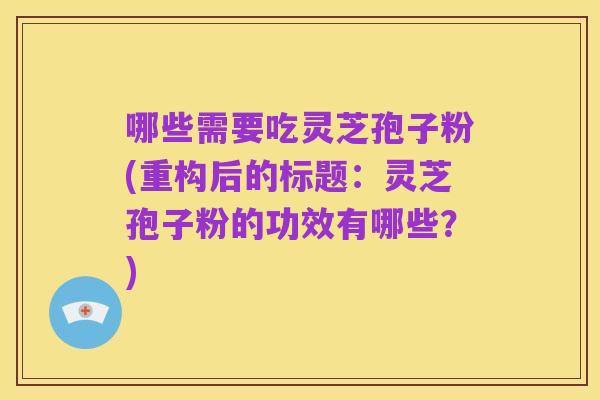 哪些需要吃灵芝孢子粉(重构后的标题：灵芝孢子粉的功效有哪些？)