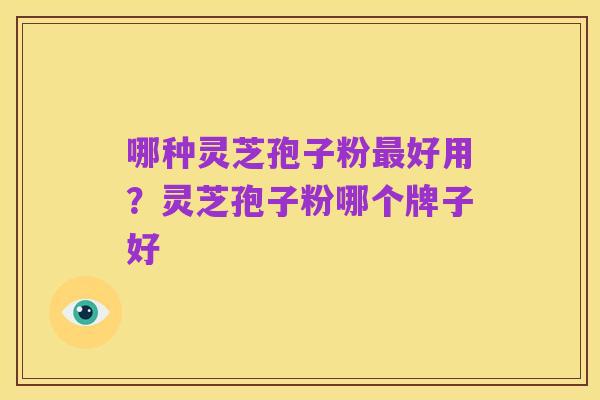 哪种灵芝孢子粉最好用?灵芝孢子粉哪个牌子好