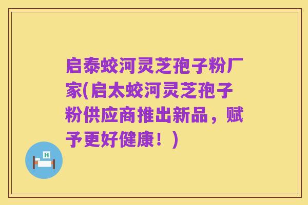 启泰蛟河灵芝孢子粉厂家(启太蛟河灵芝孢子粉供应商推出新品,赋予更好健康!)
