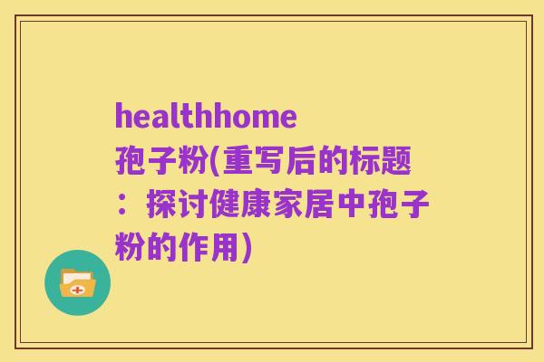 healthhome孢子粉(重写后的标题:探讨健康家居中孢子粉的作用)