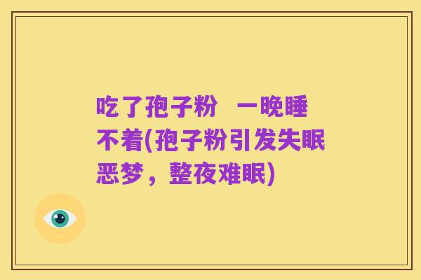 吃了孢子粉  一晚睡不着(孢子粉引发失眠恶梦，整夜难眠)