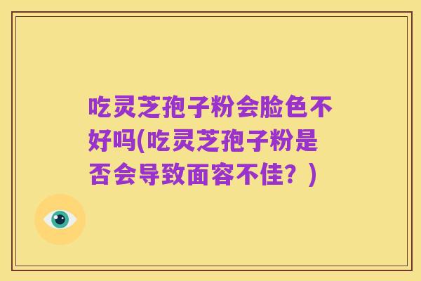 吃灵芝孢子粉会脸色不好吗(吃灵芝孢子粉是否会导致面容不佳?)