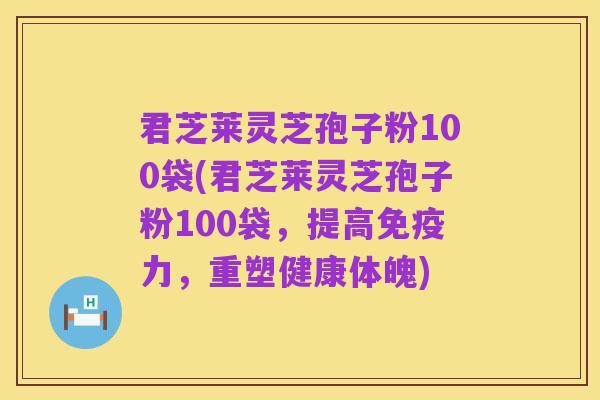 君芝莱灵芝孢子粉100袋(君芝莱灵芝孢子粉100袋,提高免疫力,重塑健康体魄)